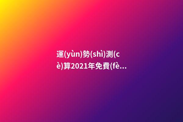運(yùn)勢(shì)測(cè)算2021年免費(fèi)，測(cè)測(cè)你2021年你將走什么運(yùn) 2021年運(yùn)程免費(fèi)測(cè)試，測(cè)測(cè)你2021年你將走什么運(yùn)-第1張-觀點(diǎn)-玄機(jī)派